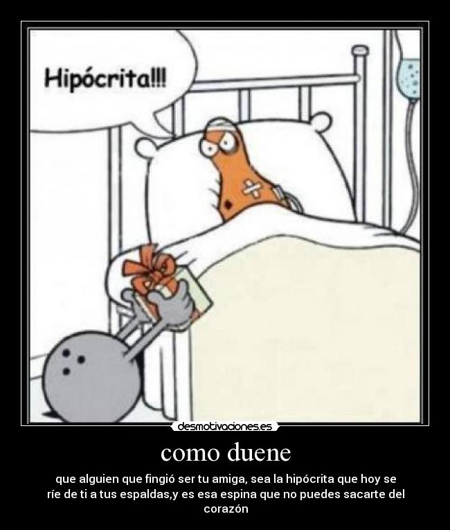 como duene - que alguien que fingió ser tu amiga, sea la hipócrita que hoy se
ríe de ti a tus espaldas,y es esa espina que no puedes sacarte del
corazón