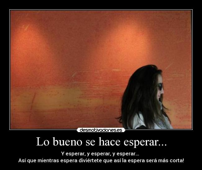 Lo bueno se hace esperar... - Y esperar, y esperar, y esperar...
Así que mientras espera diviértete que así la espera será más corta!