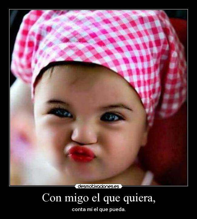 Con migo el que quiera, - conta mí el que pueda.
