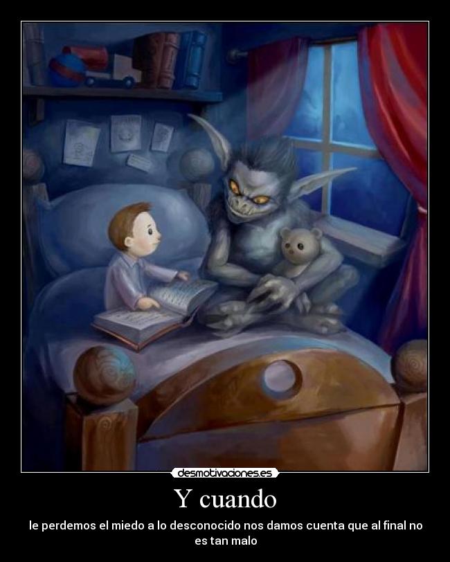 Y cuando - le perdemos el miedo a lo desconocido nos damos cuenta que al final no es tan malo