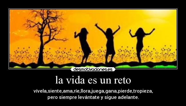 la vida es un reto - vívela,siente,ama,ríe,llora,juega,gana,pierde,tropieza,
pero siempre levántate y sigue adelante.
