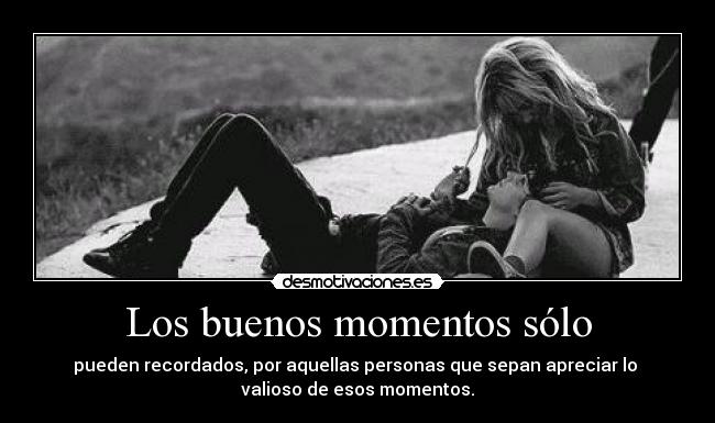 Los buenos momentos sólo - pueden recordados, por aquellas personas que sepan apreciar lo 
valioso de esos momentos.