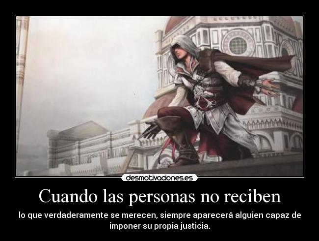 Cuando las personas no reciben - lo que verdaderamente se merecen, siempre aparecerá alguien capaz de
imponer su propia justicia.