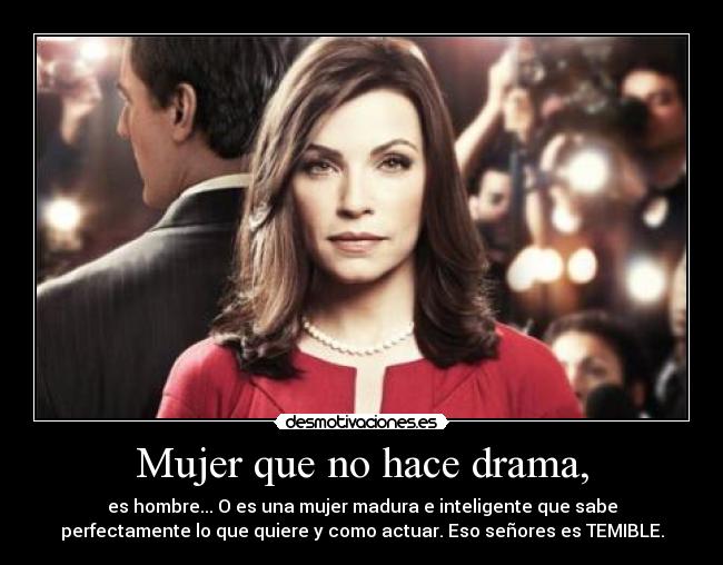 Mujer que no hace drama, - es hombre... O es una mujer madura e inteligente que sabe
perfectamente lo que quiere y como actuar. Eso señores es TEMIBLE.