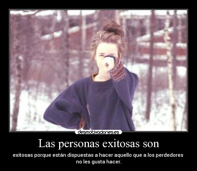 Las personas exitosas son - exitosas porque están dispuestas a hacer aquello que a los perdedores 
no les gusta hacer.