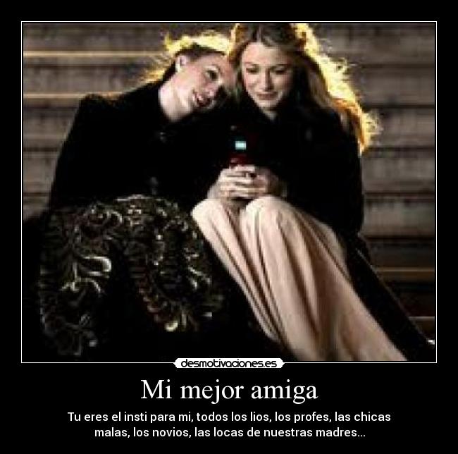 Mi mejor amiga - Tu eres el insti para mi, todos los lios, los profes, las chicas
malas, los novios, las locas de nuestras madres...