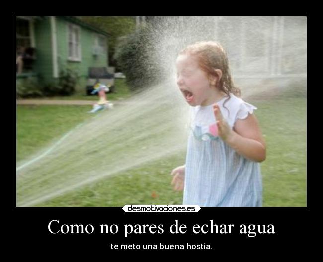 Como no pares de echar agua - te meto una buena hostia.