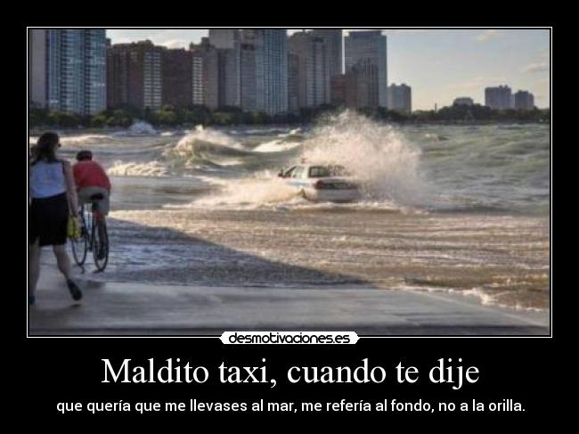 Maldito taxi, cuando te dije - que quería que me llevases al mar, me refería al fondo, no a la orilla.