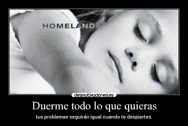 Duerme todo lo que quieras - tus problemas seguirán igual cuando te despiertes.