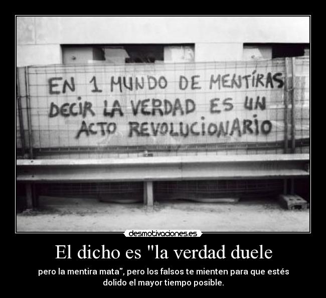 El dicho es la verdad duele - pero la mentira mata, pero los falsos te mienten para que estés
dolido el mayor tiempo posible.
