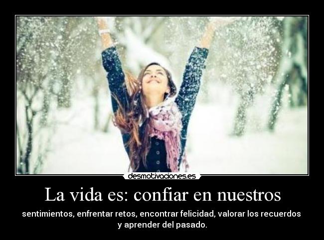 La vida es: confiar en nuestros - sentimientos, enfrentar retos, encontrar felicidad, valorar los recuerdos 
y aprender del pasado.