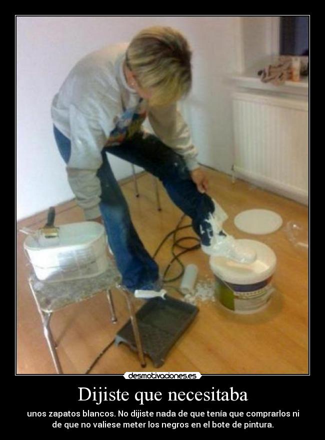 Dijiste que necesitaba - unos zapatos blancos. No dijiste nada de que tenía que comprarlos ni
de que no valiese meter los negros en el bote de pintura.
