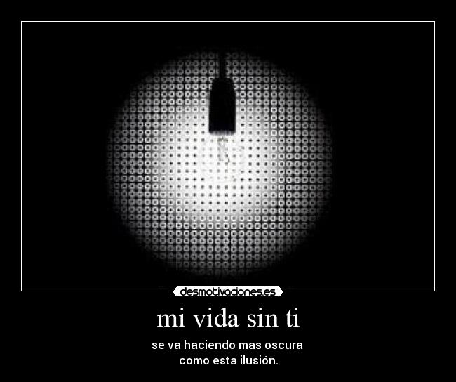 mi vida sin ti - se va haciendo mas oscura
como esta ilusión.