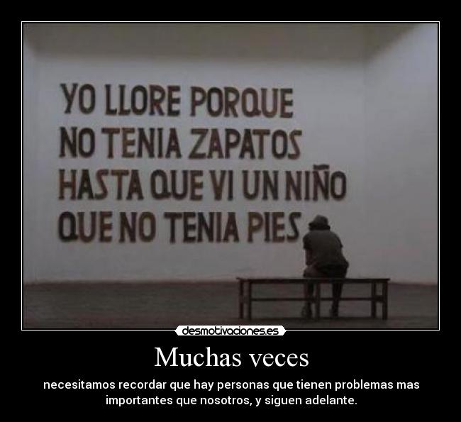 Muchas veces - necesitamos recordar que hay personas que tienen problemas mas
importantes que nosotros, y siguen adelante.