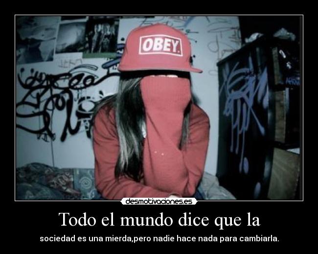 Todo el mundo dice que la - sociedad es una mierda,pero nadie hace nada para cambiarla.