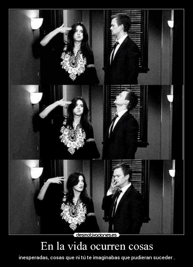 En la vida ocurren cosas - inesperadas, cosas que ni tú te imaginabas que pudieran suceder .