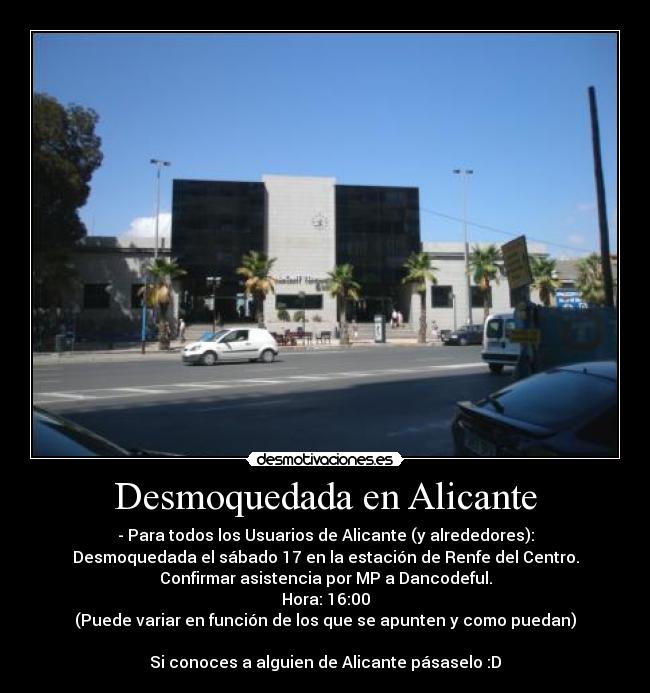 Desmoquedada en Alicante - - Para todos los Usuarios de Alicante (y alrededores):
Desmoquedada el sábado 17 en la estación de Renfe del Centro.
Confirmar asistencia por MP a Dancodeful.
Hora: 16:00
(Puede variar en función de los que se apunten y como puedan)
Si conoces a alguien de Alicante pásaselo :D