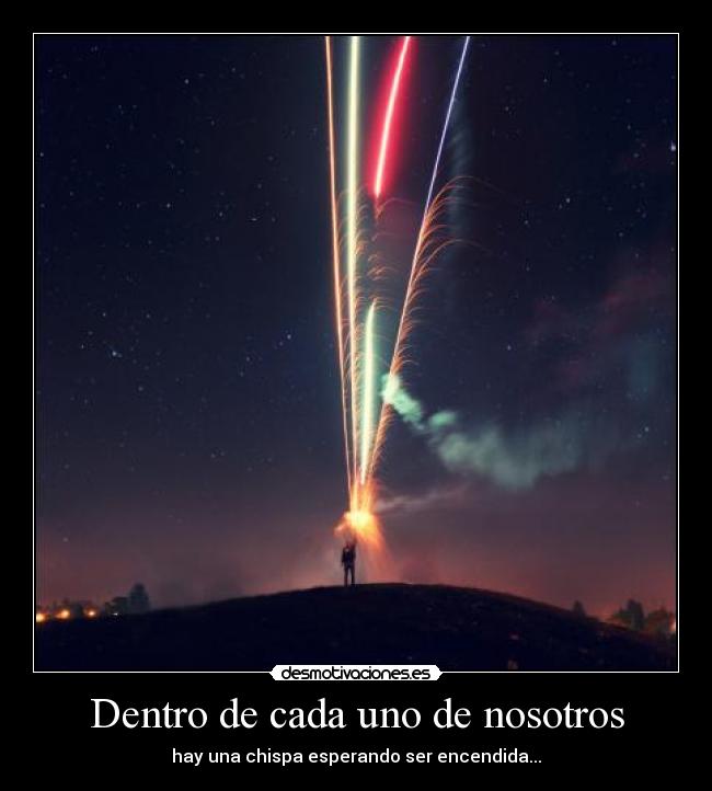 Dentro de cada uno de nosotros - hay una chispa esperando ser encendida...