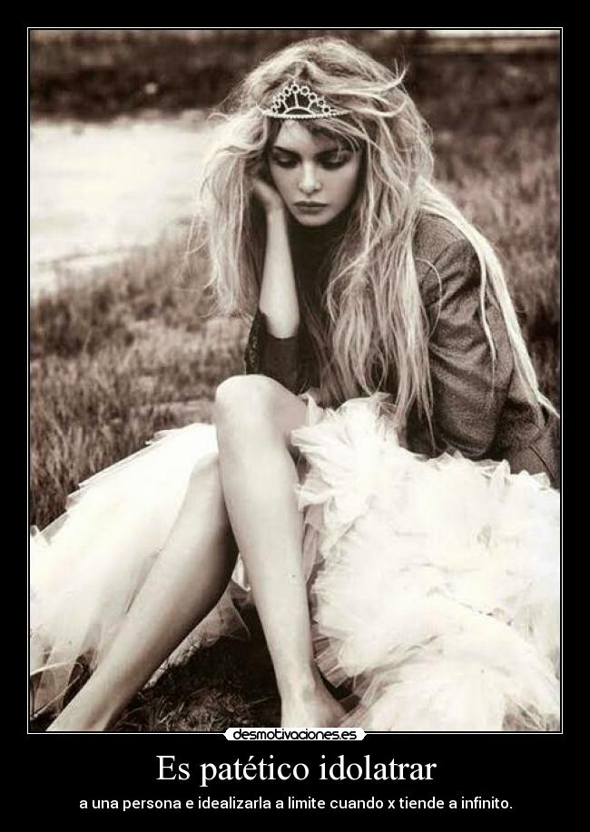 Es patético idolatrar - a una persona e idealizarla a limite cuando x tiende a infinito.