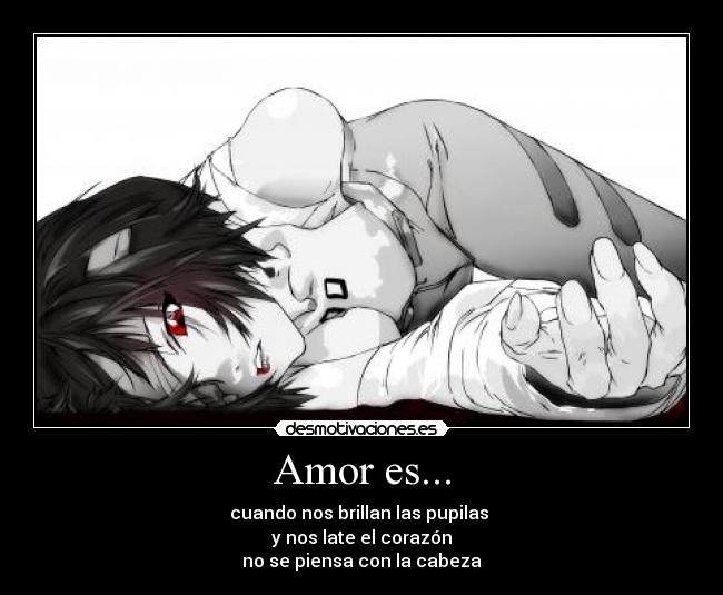 Amor es... - cuando nos brillan las pupilas 
y nos late el corazón
no se piensa con la cabeza