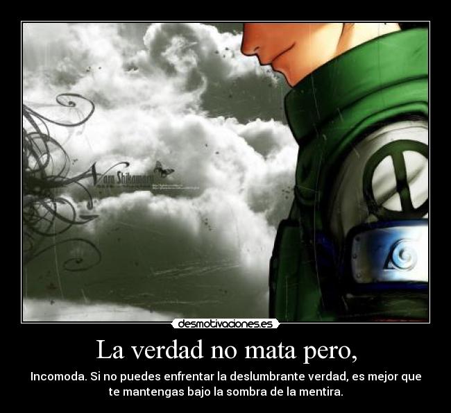 La verdad no mata pero, - Incomoda. Si no puedes enfrentar la deslumbrante verdad, es mejor que
te mantengas bajo la sombra de la mentira.