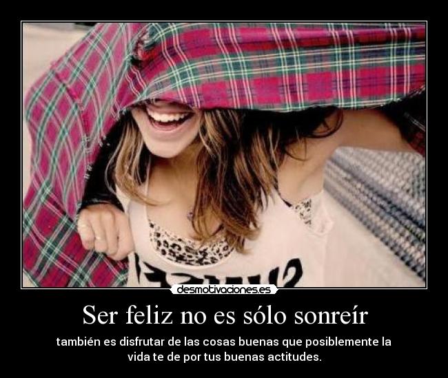 Ser feliz no es sólo sonreír - también es disfrutar de las cosas buenas que posiblemente la
vida te de por tus buenas actitudes.