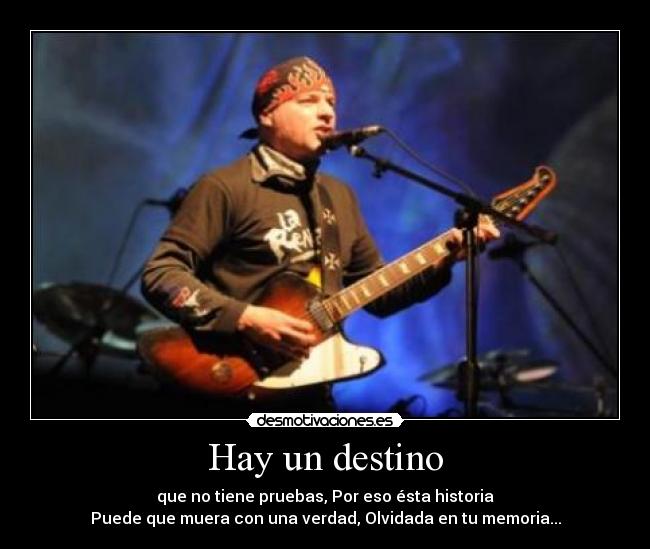 Hay un destino - que no tiene pruebas, Por eso ésta historia
Puede que muera con una verdad, Olvidada en tu memoria...