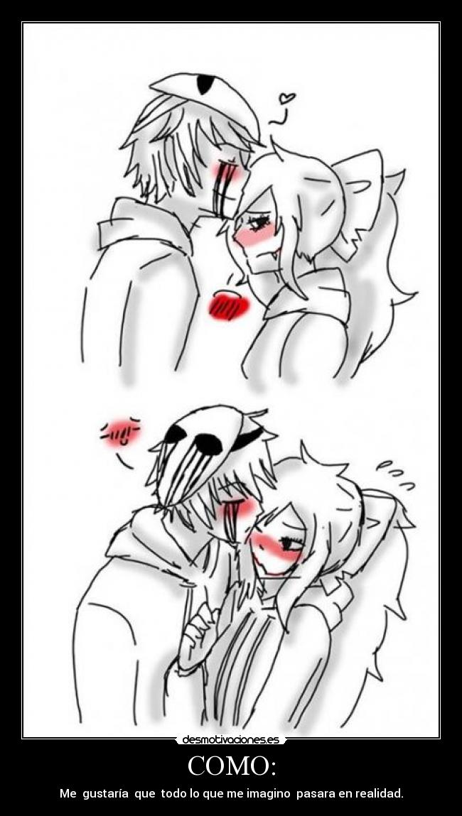 COMO: - Me gustaría que todo lo que me imagino pasara en realidad.