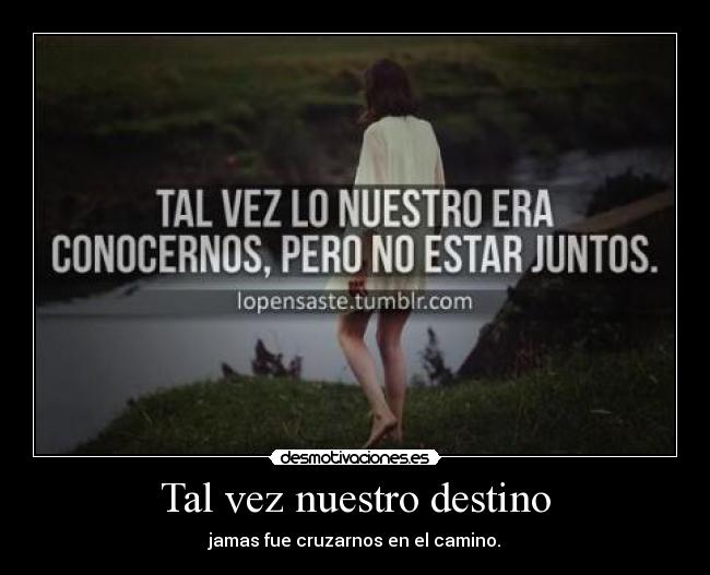 Tal vez nuestro destino - jamas fue cruzarnos en el camino.