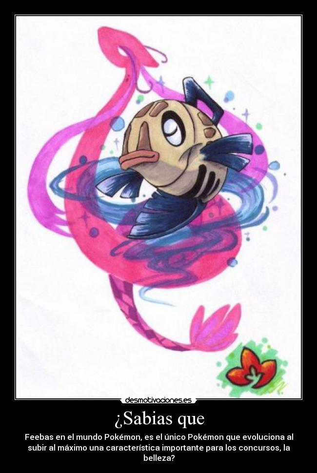 ¿Sabias que - Feebas en el mundo Pokémon, es el único Pokémon que evoluciona al
subir al máximo una característica importante para los concursos, la
belleza?