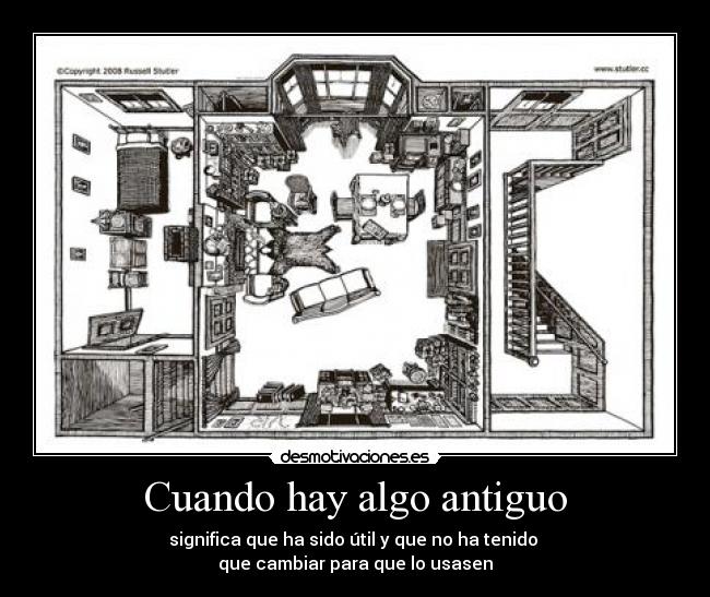 Cuando hay algo antiguo - significa que ha sido útil y que no ha tenido
que cambiar para que lo usasen