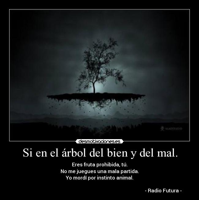 Si en el árbol del bien y del mal. - Eres fruta prohibida, tú.
No me juegues una mala partida.
Yo mordí por instinto animal.
- Radio Futura -