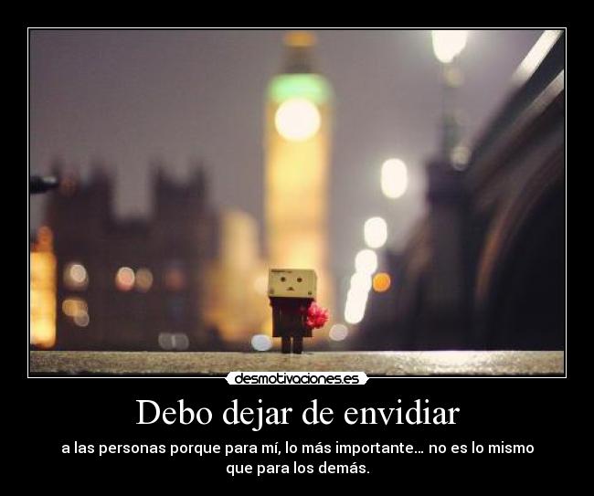 Debo dejar de envidiar - a las personas porque para mí, lo más importante… no es lo mismo
que para los demás.