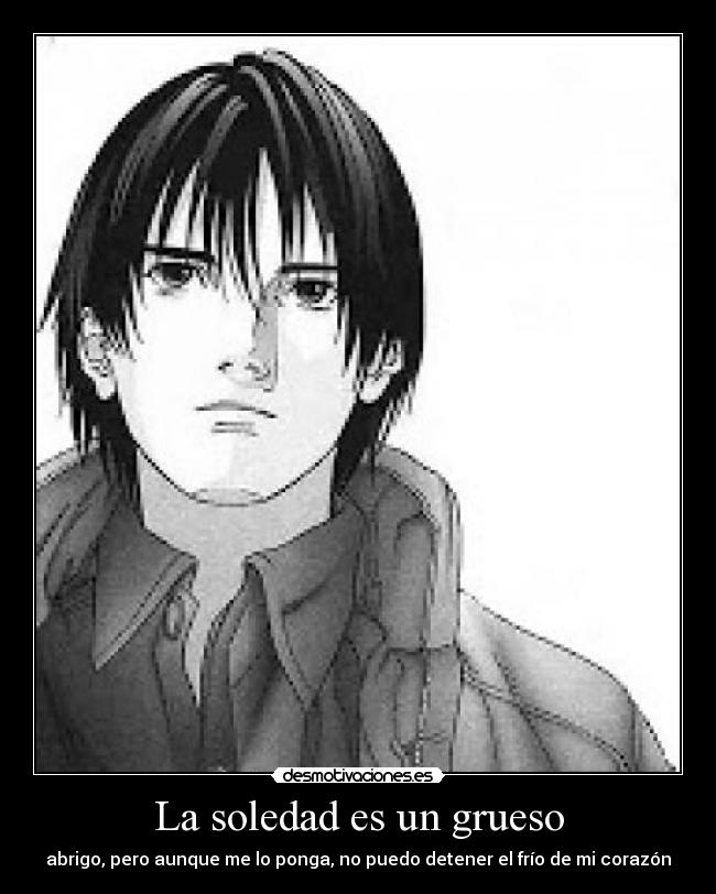 La soledad es un grueso - abrigo, pero aunque me lo ponga, no puedo detener el frío de mi corazón
