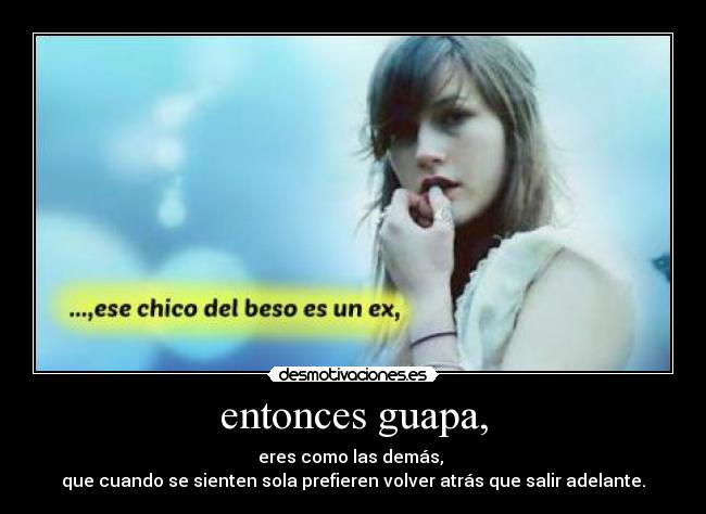 entonces guapa, - eres como las demás,
que cuando se sienten sola prefieren volver atrás que salir adelante.