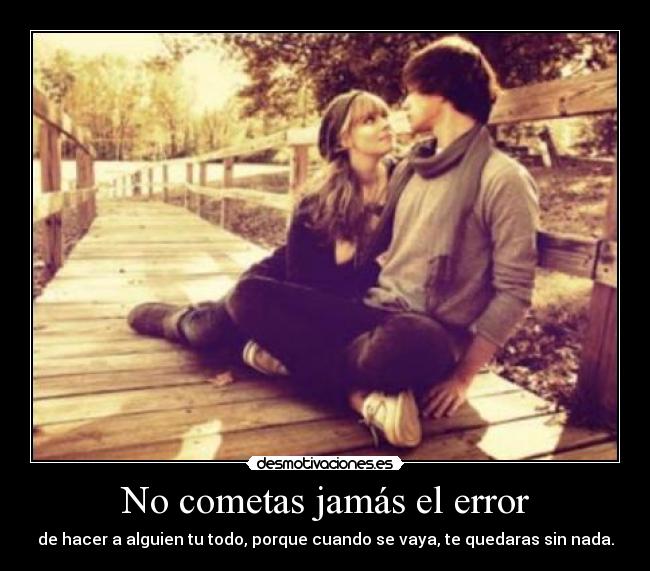 No cometas jamás el error - de hacer a alguien tu todo, porque cuando se vaya, te quedaras sin nada.