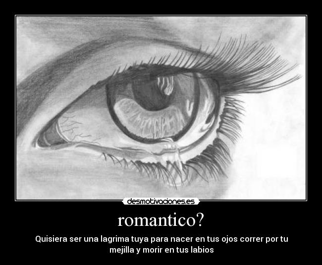 romantico? - Quisiera ser una lagrima tuya para nacer en tus ojos correr por tu
mejilla y morir en tus labios
