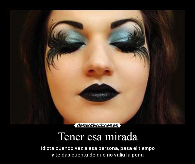 Tener esa mirada - idiota cuando vez a esa persona, pasa el tiempo
y te das cuenta de que no valía la pena