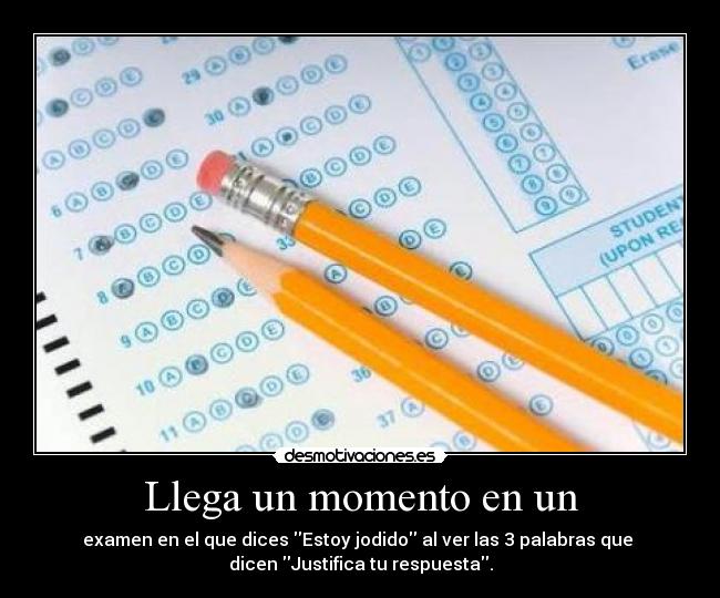 Llega un momento en un - examen en el que dices Estoy jodido al ver las 3 palabras que 
dicen Justifica tu respuesta.