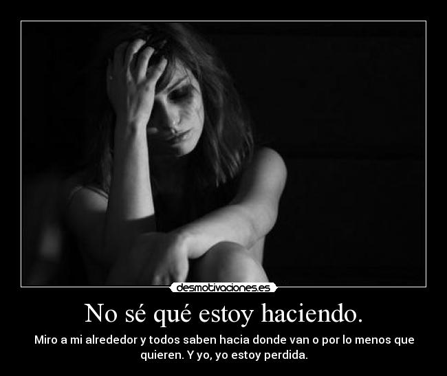 No sé qué estoy haciendo. - Miro a mi alrededor y todos saben hacia donde van o por lo menos que
quieren. Y yo, yo estoy perdida.