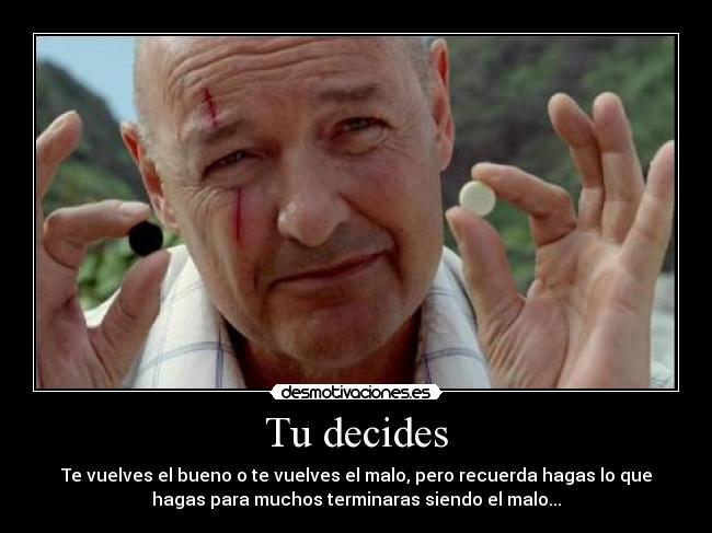 Tu decides - Te vuelves el bueno o te vuelves el malo, pero recuerda hagas lo que
hagas para muchos terminaras siendo el malo...