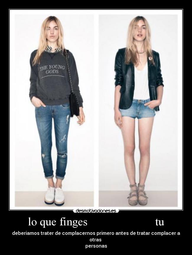 lo que finges                       tu - deberiamos trater de complacernos primero antes de tratar complacer a otras 
personas