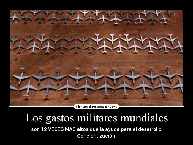 Los gastos militares mundiales - son 12 VECES MÁS altos que la ayuda para el desarrollo.
Concientización.
