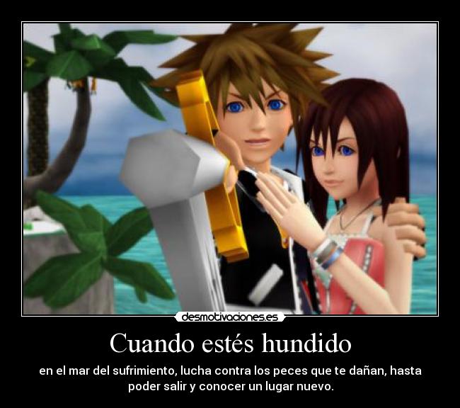 Cuando estés hundido - en el mar del sufrimiento, lucha contra los peces que te dañan, hasta
poder salir y conocer un lugar nuevo.