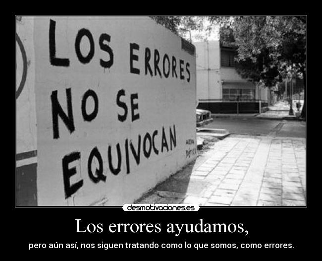 Los errores ayudamos, - pero aún así, nos siguen tratando como lo que somos, como errores.