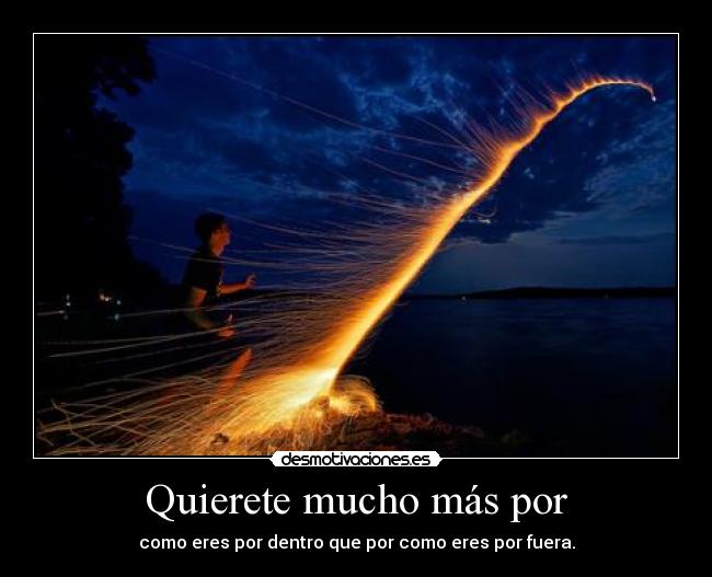 Quierete mucho más por - como eres por dentro que por como eres por fuera.