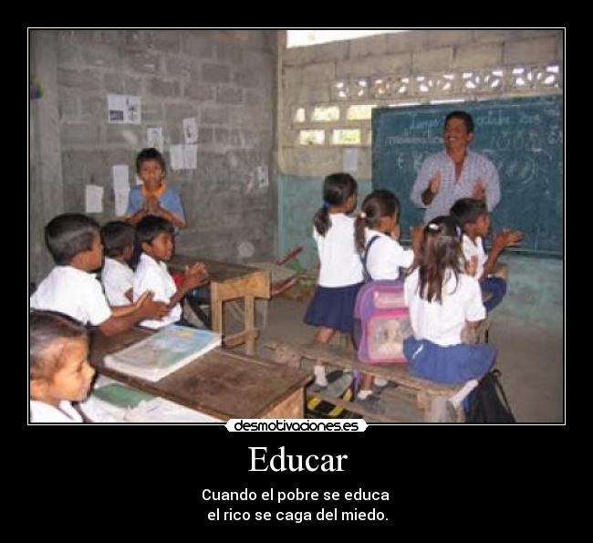 Educar - Cuando el pobre se educa
el rico se caga del miedo.
