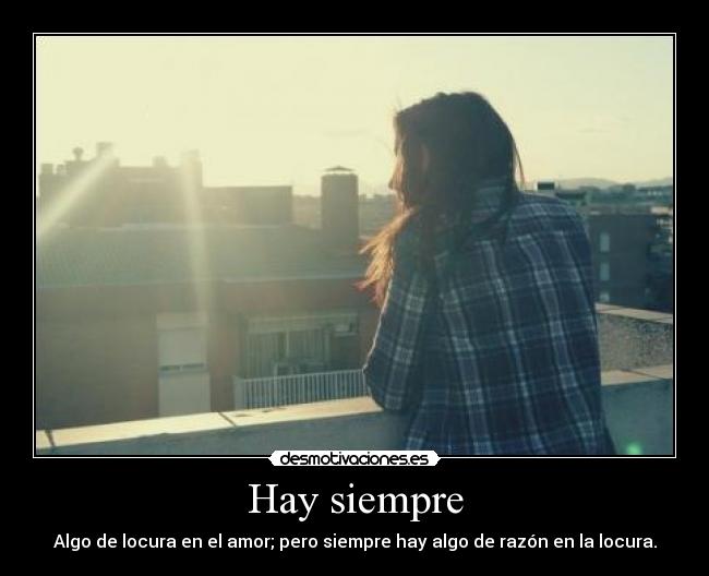 Hay siempre - Algo de locura en el amor; pero siempre hay algo de razón en la locura.