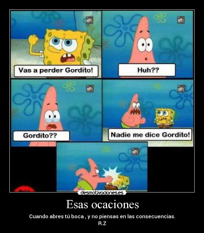 Esas ocaciones - Cuando abres tú boca , y no piensas en las consecuencias.
R.Z