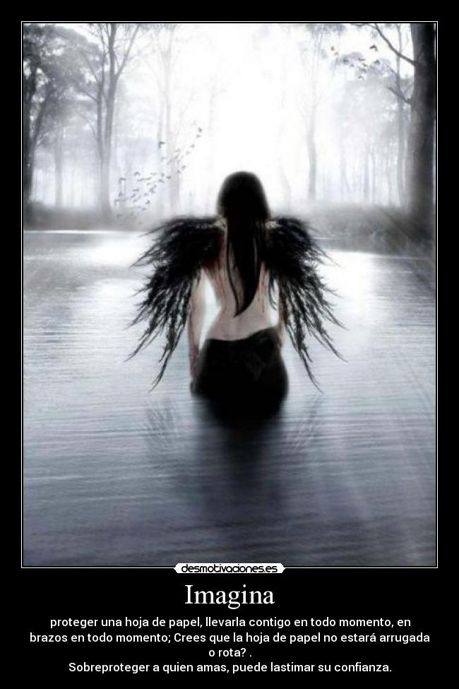 Imagina - proteger una hoja de papel, llevarla contigo en todo momento, en
brazos en todo momento; Crees que la hoja de papel no estará arrugada
o rota? .
Sobreproteger a quien amas, puede lastimar su confianza.